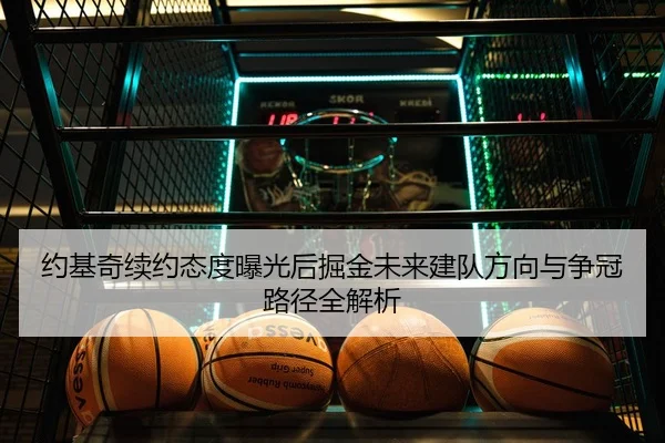约基奇续约态度曝光后掘金未来建队方向与争冠路径全解析