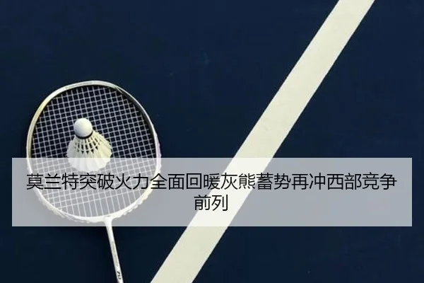 莫兰特突破火力全面回暖灰熊蓄势再冲西部竞争前列